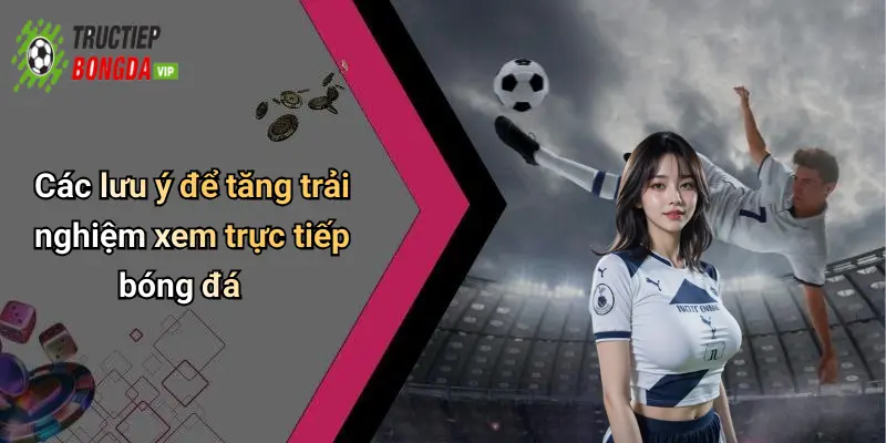 Các lưu ý để tăng trải nghiệm xem trực tiếp bóng đá
