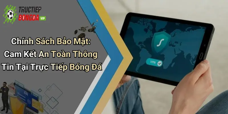 Chính sách bảo mật: nền tảng vững chắc cho mọi thành viên
