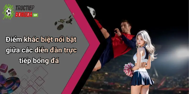 Điểm khác biệt nổi bật giữa các diễn đàn trực tiếp bóng đá