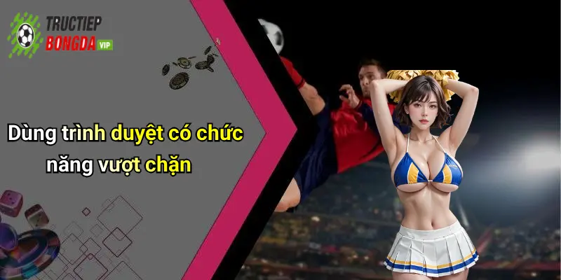 Dùng trình duyệt có chức năng vượt chặn