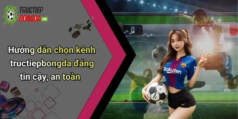 Hướng dẫn chọn kênh tructiepbongda đáng tin cậy, an toàn
