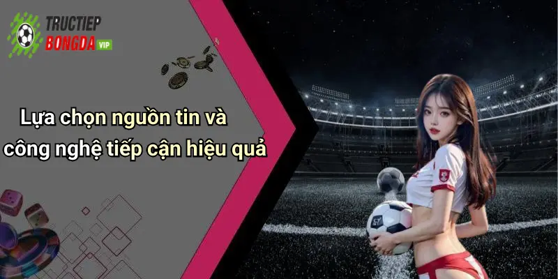 Lựa chọn nguồn tin và công nghệ tiếp cận hiệu quả