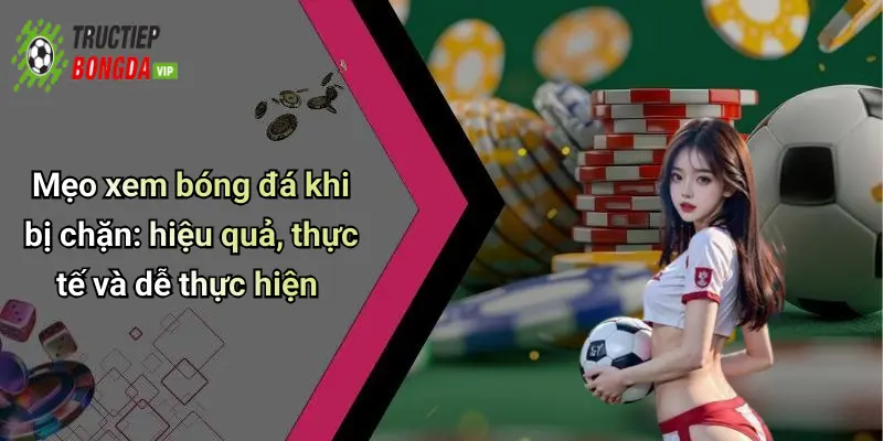 Mẹo xem bóng đá khi bị chặn: hiệu quả, thực tế và dễ thực hiện