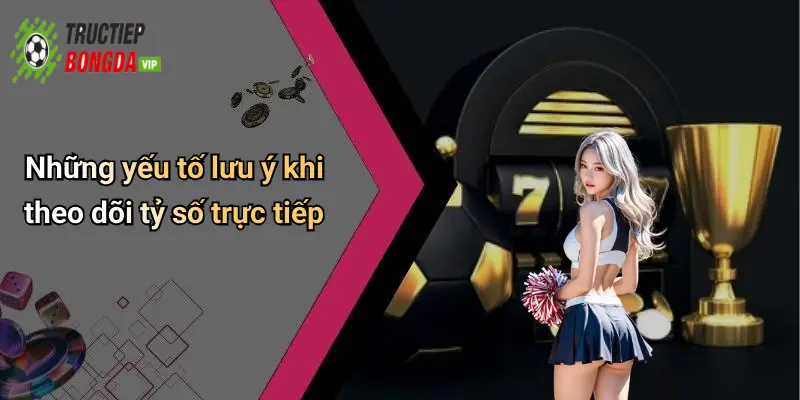 Những yếu tố lưu ý khi theo dõi tỷ số trực tiếp