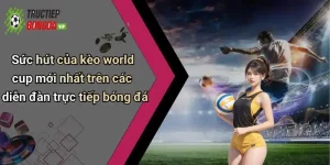 Sức hút của kèo world cup mới nhất trên các diễn đàn trực tiếp bóng đá