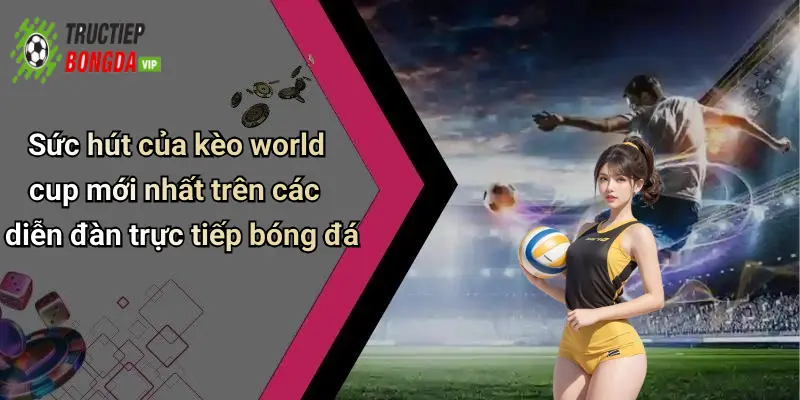 Sức hút của kèo world cup mới nhất trên các diễn đàn trực tiếp bóng đá
