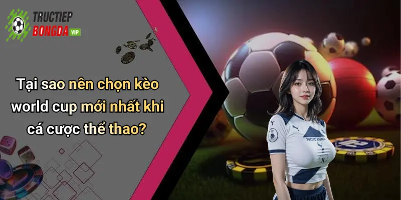 Tại sao nên chọn kèo world cup mới nhất khi cá cược thể thao?
