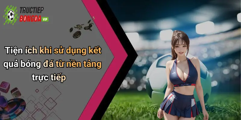 Tiện ích khi sử dụng kết quả bóng đá từ nền tảng trực tiếp