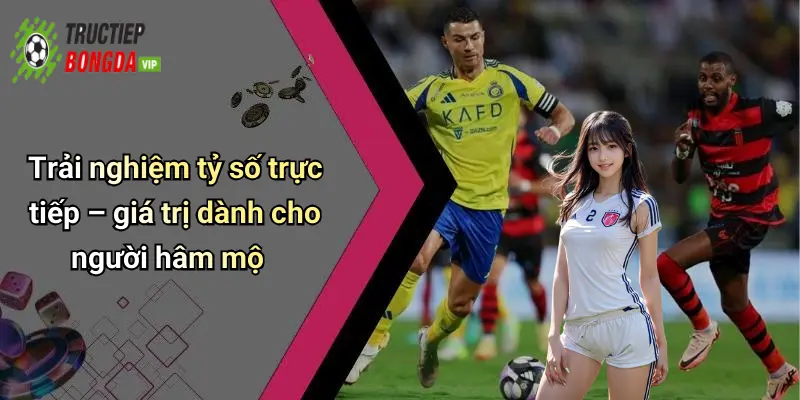 Trải nghiệm tỷ số trực tiếp – giá trị dành cho người hâm mộ