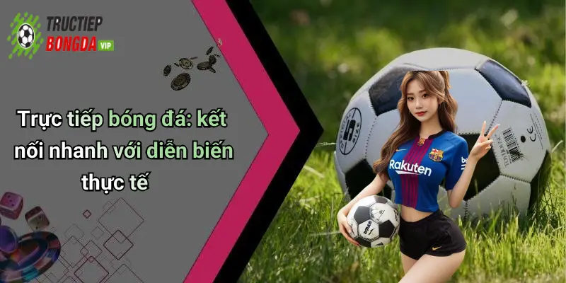 Trực tiếp bóng đá: kết nối nhanh với diễn biến thực tế