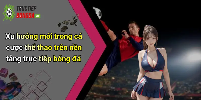 Xu hướng mới trong cá cược thể thao trên nền tảng trực tiếp bóng đá