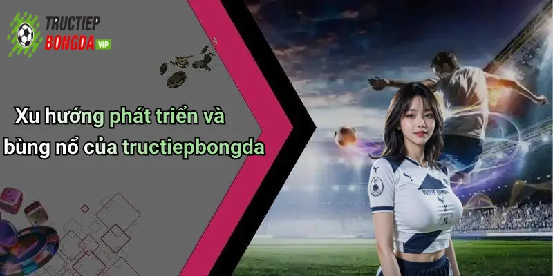 Xu hướng phát triển và bùng nổ của tructiepbongda
