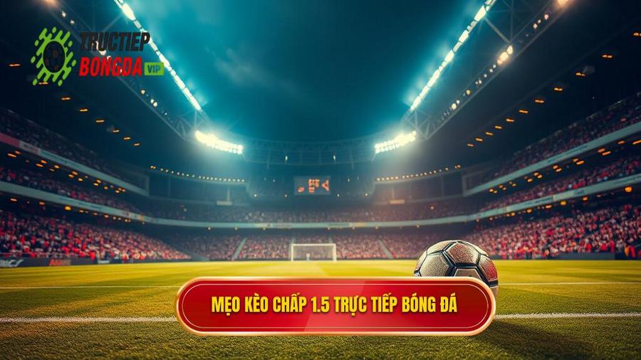 Mẹo cá cược kèo chấp 1.5 trái giúp bạn hốt bạc từ nhà cái