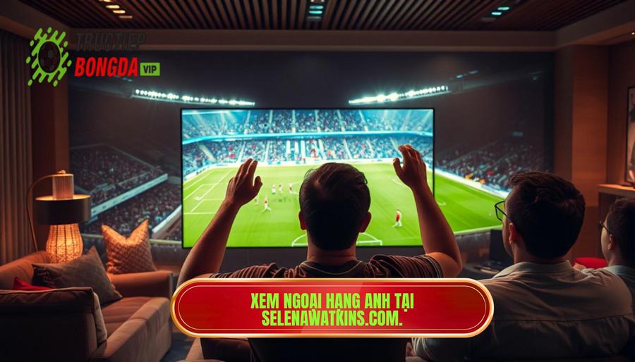 Xem Ngoại hạng Anh tại selenawatkins.com